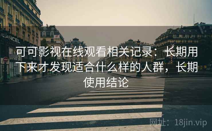 可可影视在线观看相关记录:长期用下来才发现适合什么样的人群,长期使用结论 可可影视在线观看相关记录:长期用下来才发现适合什么样的人群,长期使用结论