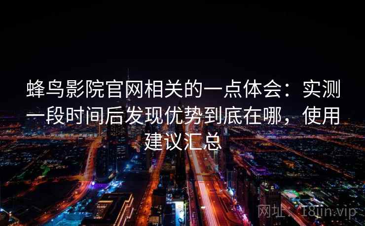 蜂鸟影院官网相关的一点体会:实测一段时间后发现优势到底在哪,使用建议汇总 蜂鸟影院官网相关的一点体会:实测一段时间后发现优势到底在哪,使用建议汇总