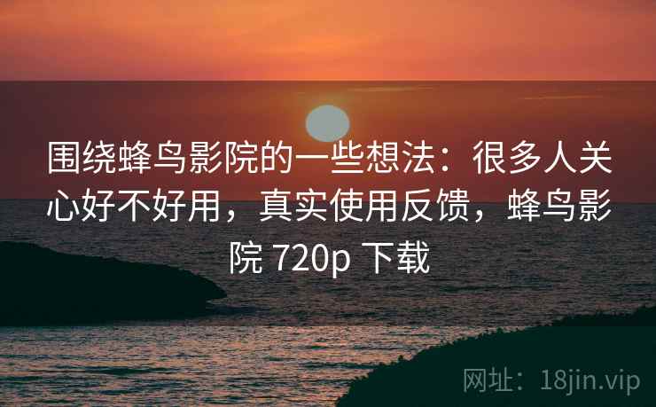 围绕蜂鸟影院的一些想法:很多人关心好不好用,真实使用反馈,蜂鸟影院 720p 下载 围绕蜂鸟影院的一些想法:很多人关心好不好用,真实使用反馈,蜂鸟影院 720p 下载