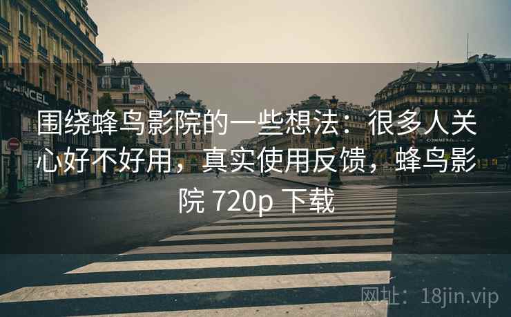 围绕蜂鸟影院的一些想法:很多人关心好不好用,真实使用反馈,蜂鸟影院 720p 下载 围绕蜂鸟影院的一些想法:很多人关心好不好用,真实使用反馈,蜂鸟影院 720p 下载