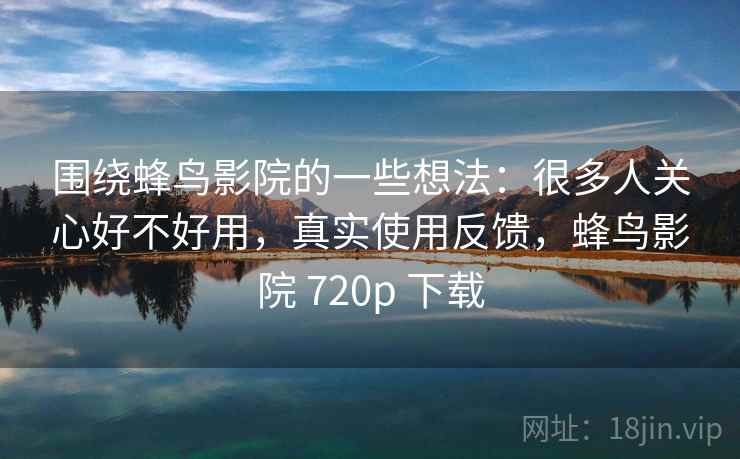 围绕蜂鸟影院的一些想法:很多人关心好不好用,真实使用反馈,蜂鸟影院 720p 下载 围绕蜂鸟影院的一些想法:很多人关心好不好用,真实使用反馈,蜂鸟影院 720p 下载