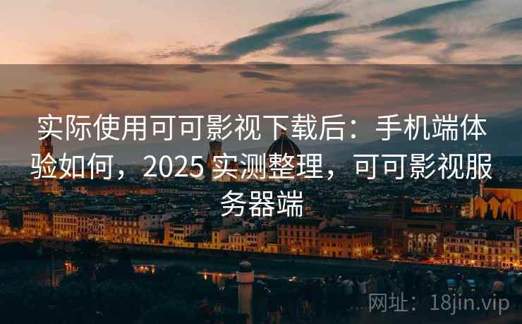 实际使用可可影视下载后:手机端体验如何,2025 实测整理,可可影视服务器端 实际使用可可影视下载后:手机端体验如何,2025 实测整理,可可影视服务器端