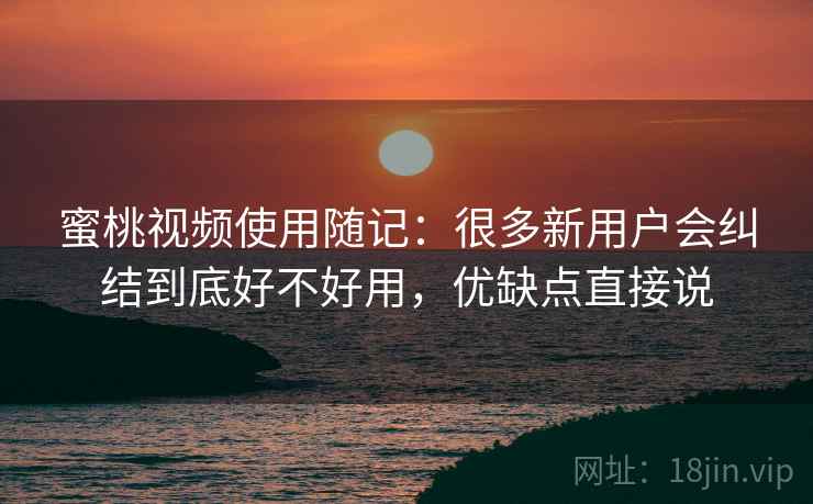 蜜桃视频使用随记：很多新用户会纠结到底好不好用，优缺点直接说