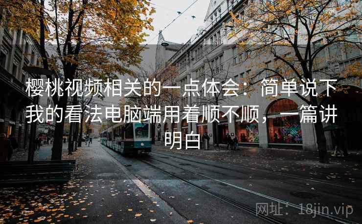 樱桃视频相关的一点体会:简单说下我的看法电脑端用着顺不顺,一篇讲明白 樱桃视频相关的一点体会:简单说下我的看法电脑端用着顺不顺,一篇讲明白