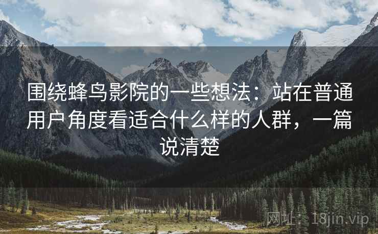 围绕蜂鸟影院的一些想法:站在普通用户角度看适合什么样的人群,一篇说清楚 围绕蜂鸟影院的一些想法:站在普通用户角度看适合什么样的人群,一篇说清楚