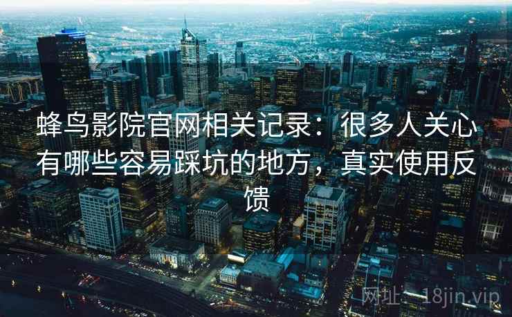 蜂鸟影院官网相关记录:很多人关心有哪些容易踩坑的地方,真实使用反馈 蜂鸟影院官网相关记录:很多人关心有哪些容易踩坑的地方,真实使用反馈