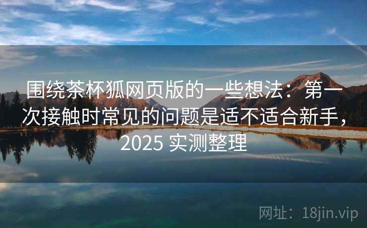 围绕茶杯狐网页版的一些想法:第一次接触时常见的问题是适不适合新手,2025 实测整理 围绕茶杯狐网页版的一些想法:第一次接触时常见的问题是适不适合新手,2025 实测整理