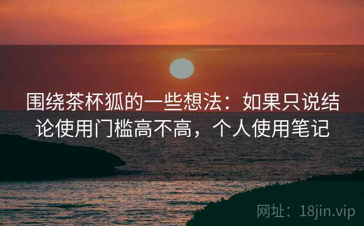 围绕茶杯狐的一些想法:如果只说结论使用门槛高不高,个人使用笔记 围绕茶杯狐的一些想法:如果只说结论使用门槛高不高,个人使用笔记