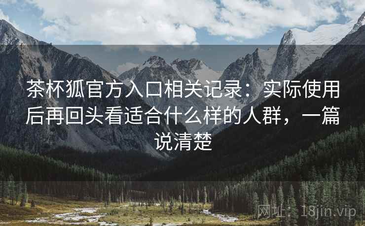 茶杯狐官方入口相关记录:实际使用后再回头看适合什么样的人群,一篇说清楚 茶杯狐官方入口相关记录:实际使用后再回头看适合什么样的人群,一篇说清楚