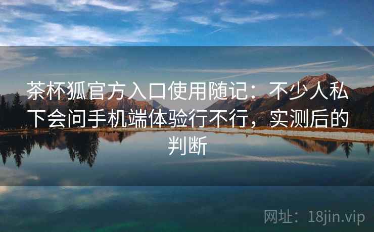 茶杯狐官方入口使用随记:不少人私下会问手机端体验行不行,实测后的判断 茶杯狐官方入口使用随记:不少人私下会问手机端体验行不行,实测后的判断