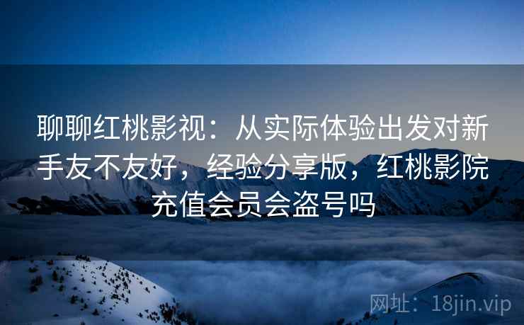 聊聊红桃影视:从实际体验出发对新手友不友好,经验分享版,红桃影院充值会员会盗号吗 聊聊红桃影视:从实际体验出发对新手友不友好,经验分享版,红桃影院充值会员会盗号吗