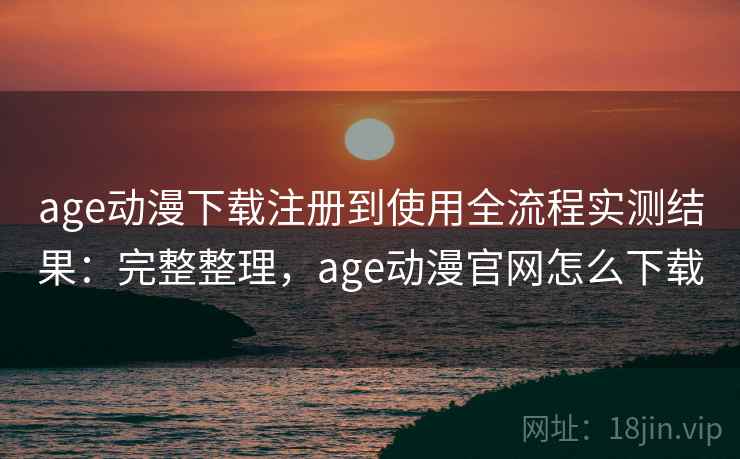 age动漫下载注册到使用全流程实测结果:完整整理,age动漫官网怎么下载 age动漫下载注册到使用全流程实测结果:完整整理,age动漫官网怎么下载