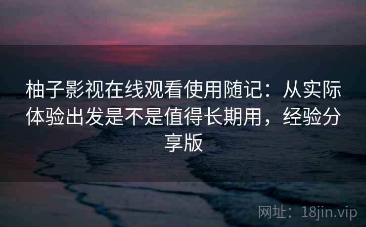 柚子影视在线观看使用随记:从实际体验出发是不是值得长期用,经验分享版 柚子影视在线观看使用随记:从实际体验出发是不是值得长期用,经验分享版