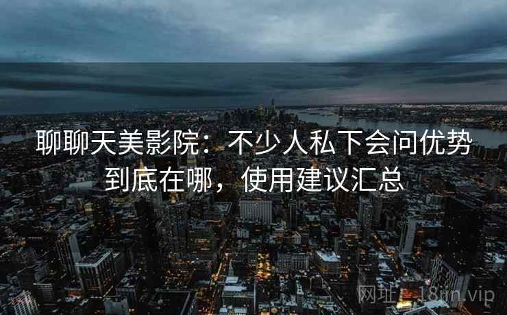 聊聊天美影院:不少人私下会问优势到底在哪,使用建议汇总 聊聊天美影院:不少人私下会问优势到底在哪,使用建议汇总
