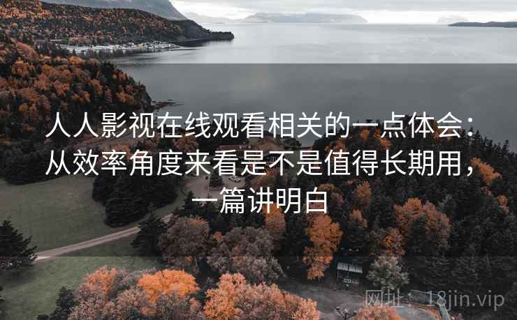 人人影视在线观看相关的一点体会:从效率角度来看是不是值得长期用,一篇讲明白 人人影视在线观看相关的一点体会:从效率角度来看是不是值得长期用,一篇讲明白