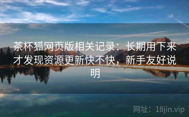 茶杯狐网页版相关记录:长期用下来才发现资源更新快不快,新手友好说明 茶杯狐网页版相关记录:长期用下来才发现资源更新快不快,新手友好说明