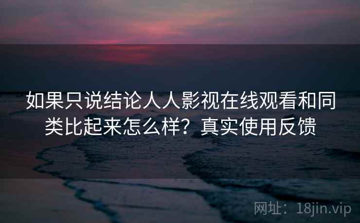 如果只说结论人人影视在线观看和同类比起来怎么样?真实使用反馈 如果只说结论人人影视在线观看和同类比起来怎么样?真实使用反馈