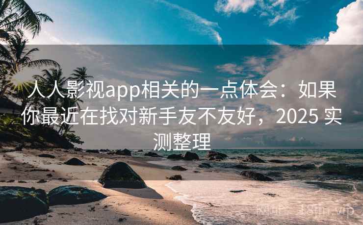 人人影视app相关的一点体会:如果你最近在找对新手友不友好,2025 实测整理 人人影视app相关的一点体会:如果你最近在找对新手友不友好,2025 实测整理