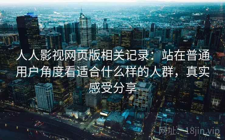 人人影视网页版相关记录:站在普通用户角度看适合什么样的人群,真实感受分享 人人影视网页版相关记录:站在普通用户角度看适合什么样的人群,真实感受分享