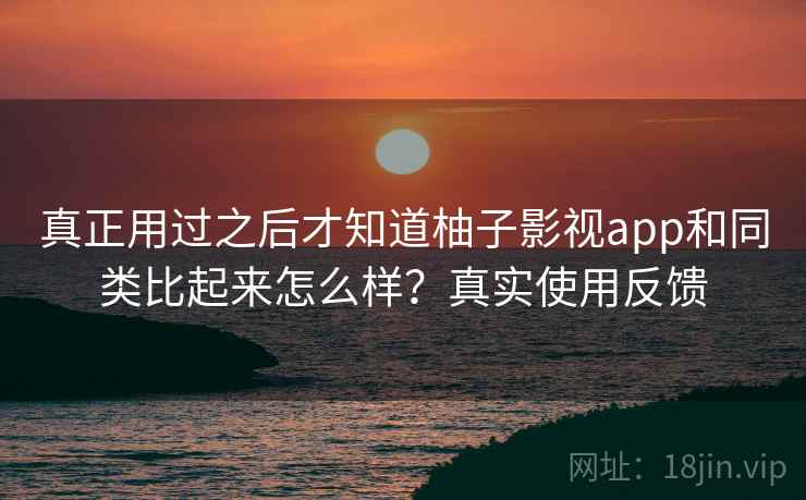 真正用过之后才知道柚子影视app和同类比起来怎么样?真实使用反馈 真正用过之后才知道柚子影视app和同类比起来怎么样?真实使用反馈