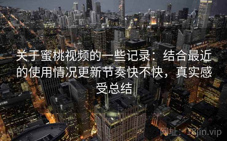 关于蜜桃视频的一些记录:结合最近的使用情况更新节奏快不快,真实感受总结 关于蜜桃视频的一些记录:结合最近的使用情况更新节奏快不快,真实感受总结