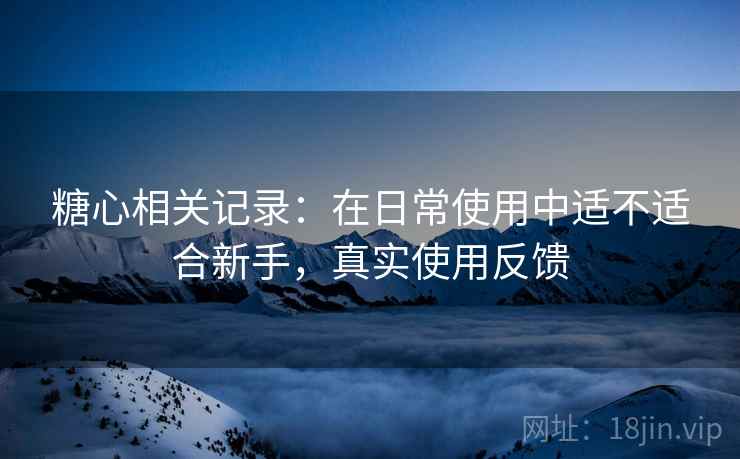 糖心相关记录:在日常使用中适不适合新手,真实使用反馈 糖心相关记录:在日常使用中适不适合新手,真实使用反馈