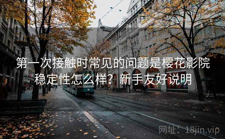 第一次接触时常见的问题是樱花影院稳定性怎么样?新手友好说明 第一次接触时常见的问题是樱花影院稳定性怎么样?新手友好说明