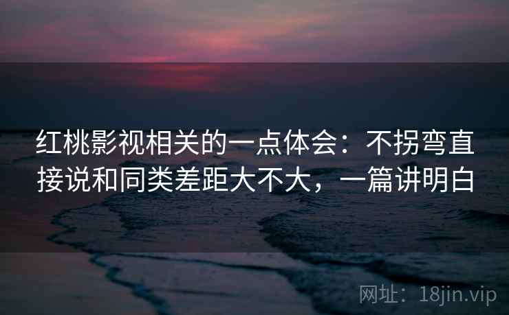 红桃影视相关的一点体会:不拐弯直接说和同类差距大不大,一篇讲明白 红桃影视相关的一点体会:不拐弯直接说和同类差距大不大,一篇讲明白