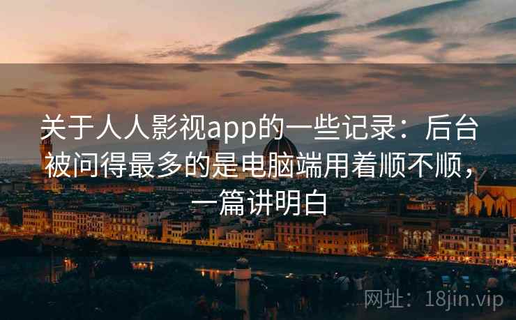 关于人人影视app的一些记录：后台被问得最多的是电脑端用着顺不顺，一篇讲明白