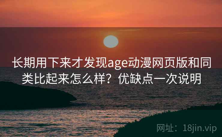 长期用下来才发现age动漫网页版和同类比起来怎么样?优缺点一次说明 长期用下来才发现age动漫网页版和同类比起来怎么样?优缺点一次说明