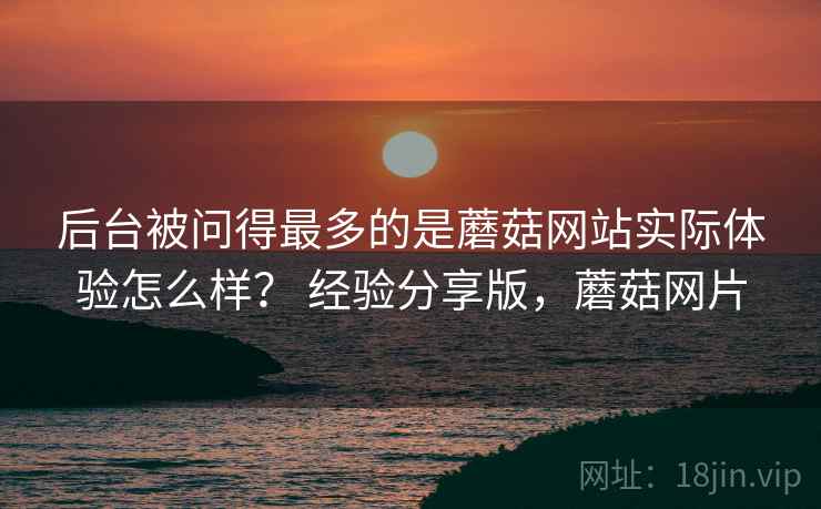 后台被问得最多的是蘑菇网站实际体验怎么样? 经验分享版,蘑菇网片 后台被问得最多的是蘑菇网站实际体验怎么样? 经验分享版,蘑菇网片