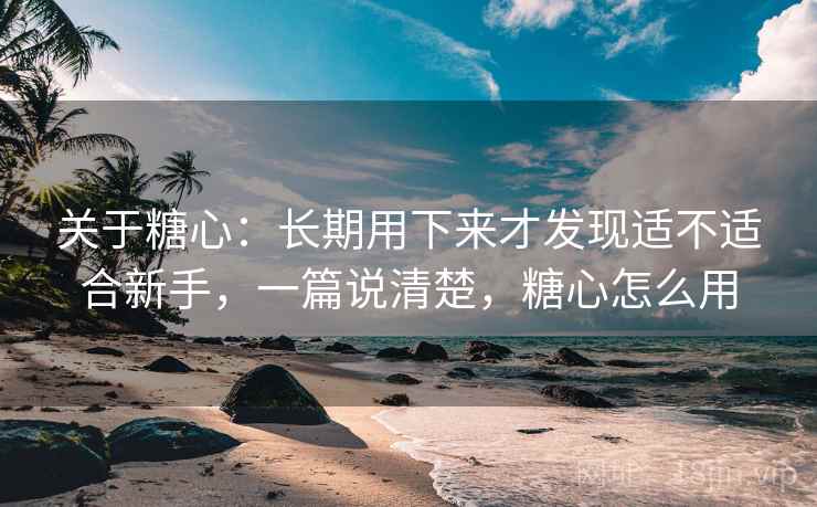 关于糖心:长期用下来才发现适不适合新手,一篇说清楚,糖心怎么用 关于糖心:长期用下来才发现适不适合新手,一篇说清楚,糖心怎么用