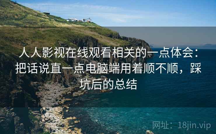 人人影视在线观看相关的一点体会:把话说直一点电脑端用着顺不顺,踩坑后的总结 人人影视在线观看相关的一点体会:把话说直一点电脑端用着顺不顺,踩坑后的总结