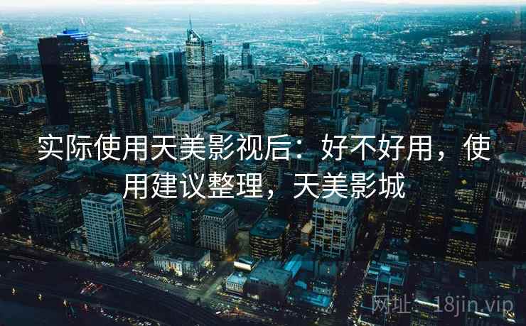 实际使用天美影视后:好不好用,使用建议整理,天美影城 实际使用天美影视后:好不好用,使用建议整理,天美影城