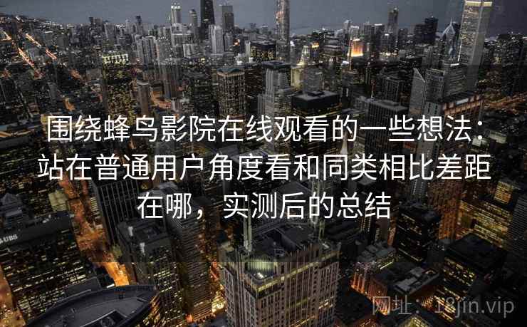 围绕蜂鸟影院在线观看的一些想法:站在普通用户角度看和同类相比差距在哪,实测后的总结 围绕蜂鸟影院在线观看的一些想法:站在普通用户角度看和同类相比差距在哪,实测后的总结