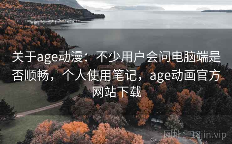 关于age动漫:不少用户会问电脑端是否顺畅,个人使用笔记,age动画官方网站下载 关于age动漫:不少用户会问电脑端是否顺畅,个人使用笔记,age动画官方网站下载