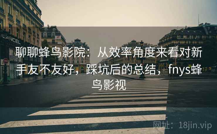 聊聊蜂鸟影院:从效率角度来看对新手友不友好,踩坑后的总结,fnys蜂鸟影视 聊聊蜂鸟影院:从效率角度来看对新手友不友好,踩坑后的总结,fnys蜂鸟影视