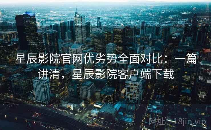 星辰影院官网优劣势全面对比:一篇讲清,星辰影院客户端下载 星辰影院官网优劣势全面对比:一篇讲清,星辰影院客户端下载