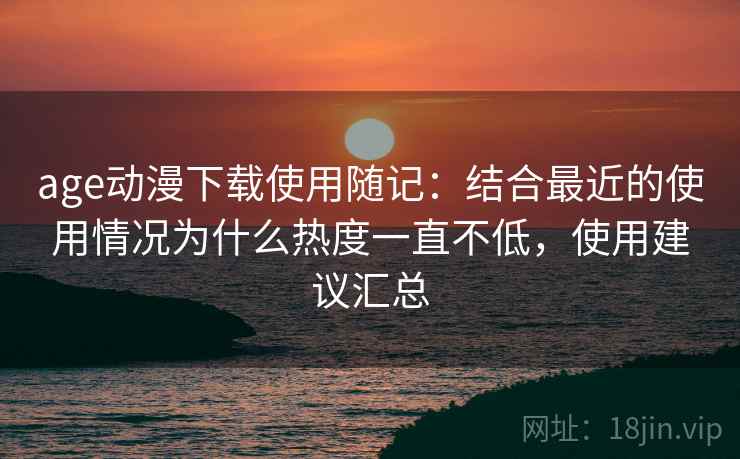 age动漫下载使用随记:结合最近的使用情况为什么热度一直不低,使用建议汇总 age动漫下载使用随记:结合最近的使用情况为什么热度一直不低,使用建议汇总