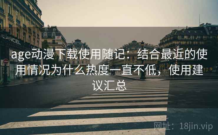 age动漫下载使用随记:结合最近的使用情况为什么热度一直不低,使用建议汇总 age动漫下载使用随记:结合最近的使用情况为什么热度一直不低,使用建议汇总