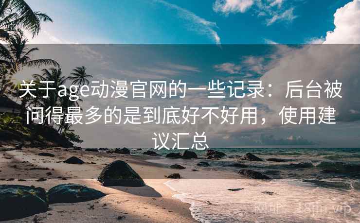 关于age动漫官网的一些记录:后台被问得最多的是到底好不好用,使用建议汇总 关于age动漫官网的一些记录:后台被问得最多的是到底好不好用,使用建议汇总