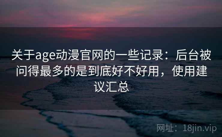 关于age动漫官网的一些记录:后台被问得最多的是到底好不好用,使用建议汇总 关于age动漫官网的一些记录:后台被问得最多的是到底好不好用,使用建议汇总