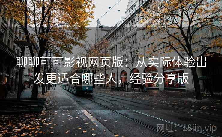 聊聊可可影视网页版:从实际体验出发更适合哪些人,经验分享版 聊聊可可影视网页版:从实际体验出发更适合哪些人,经验分享版