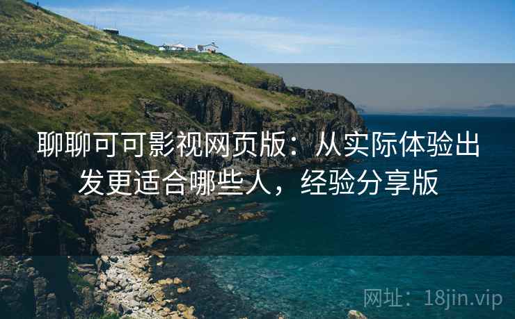聊聊可可影视网页版:从实际体验出发更适合哪些人,经验分享版 聊聊可可影视网页版:从实际体验出发更适合哪些人,经验分享版