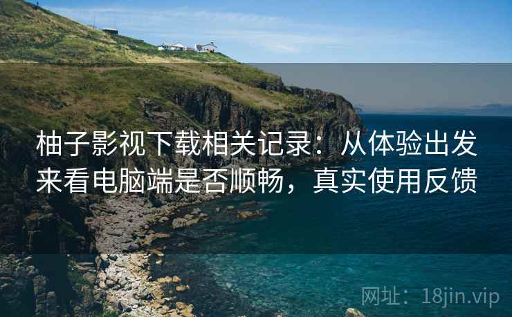 柚子影视下载相关记录:从体验出发来看电脑端是否顺畅,真实使用反馈 柚子影视下载相关记录:从体验出发来看电脑端是否顺畅,真实使用反馈