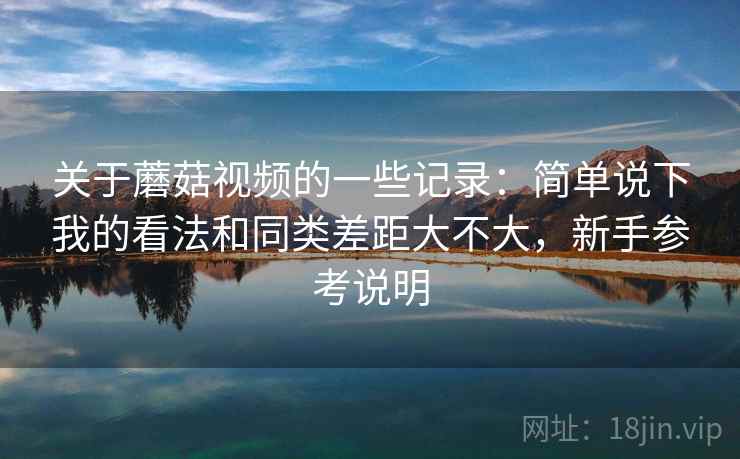 关于蘑菇视频的一些记录:简单说下我的看法和同类差距大不大,新手参考说明 关于蘑菇视频的一些记录:简单说下我的看法和同类差距大不大,新手参考说明