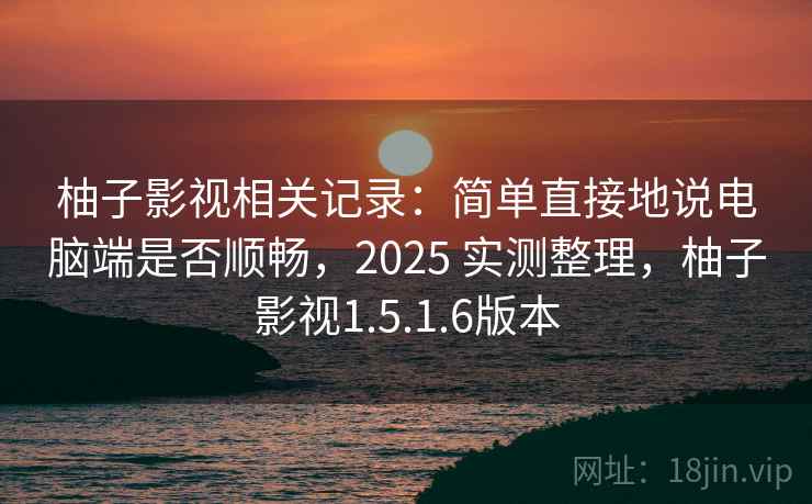 柚子影视相关记录:简单直接地说电脑端是否顺畅,2025 实测整理,柚子影视1.5.1.6版本 柚子影视相关记录:简单直接地说电脑端是否顺畅,2025 实测整理,柚子影视1.5.1.6版本
