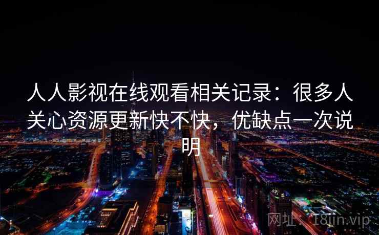 人人影视在线观看相关记录:很多人关心资源更新快不快,优缺点一次说明 人人影视在线观看相关记录:很多人关心资源更新快不快,优缺点一次说明