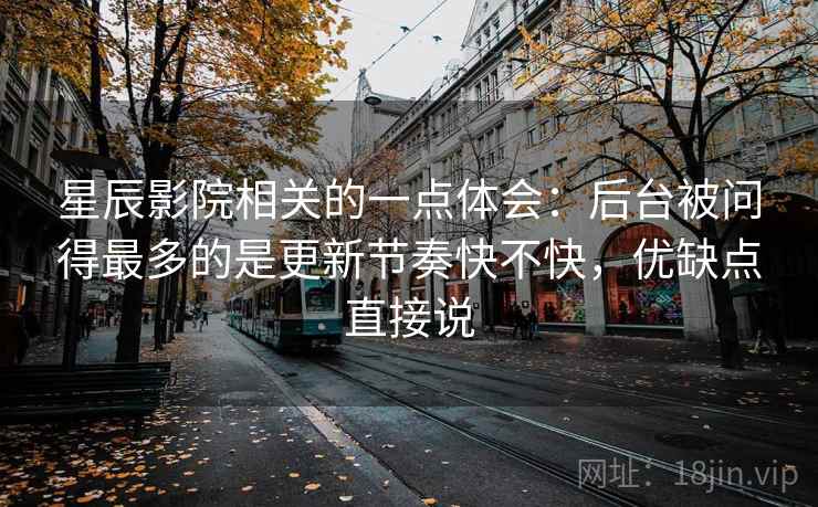 星辰影院相关的一点体会:后台被问得最多的是更新节奏快不快,优缺点直接说 星辰影院相关的一点体会:后台被问得最多的是更新节奏快不快,优缺点直接说