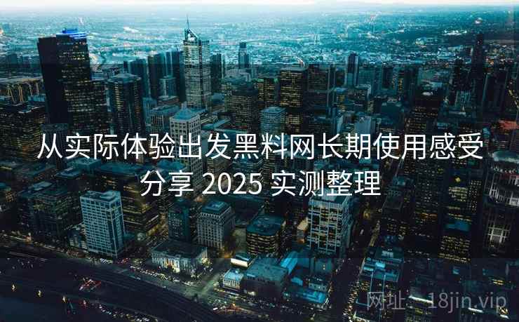 从实际体验出发黑料网长期使用感受分享 2025 实测整理 从实际体验出发黑料网长期使用感受分享 2025 实测整理